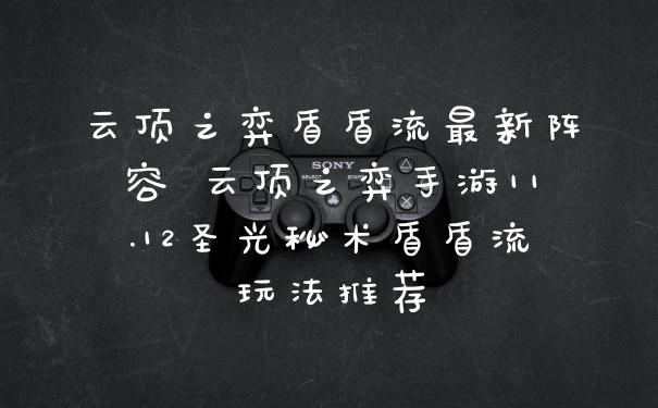 云顶之弈盾盾流最新阵容 云顶之弈手游11.12圣光秘术盾盾流玩法推荐