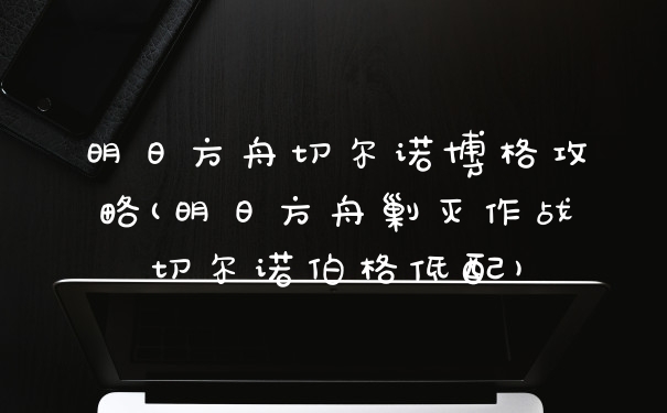 明日方舟切尔诺博格攻略(明日方舟剿灭作战切尔诺伯格低配)