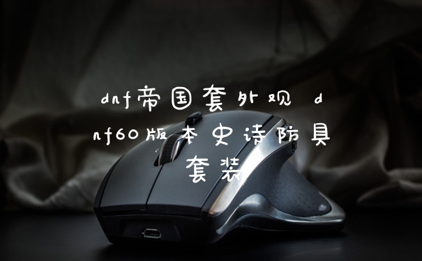 dnf帝国套外观 dnf60版本史诗防具套装