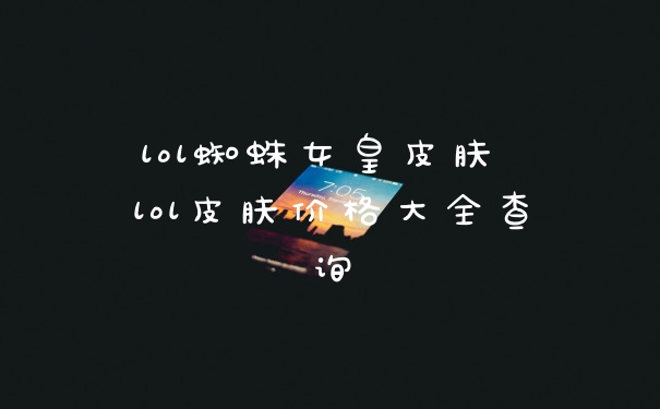 lol蜘蛛女皇皮肤 lol皮肤价格大全查询