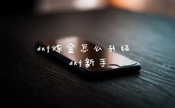 dnf炼金怎么升级 dnf新手