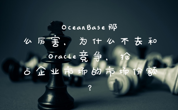 OceanBase那么厉害，为什么不去和Oracle竞争，抢占企业市场的市场份额？