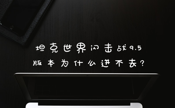 坦克世界闪击战9.5版本为什么进不去?