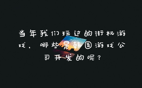 当年我们玩过的街机游戏，哪些是韩国游戏公司开发的呢？