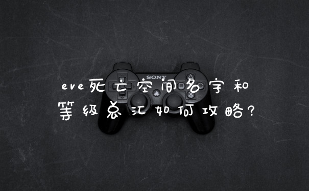 eve死亡空间名字和等级总汇如何攻略?