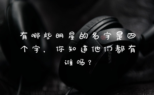 有哪些明星的名字是四个字，你知道他们都有谁吗？