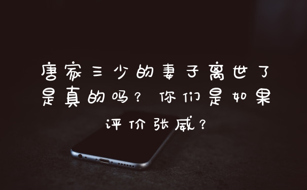 唐家三少的妻子离世了是真的吗？你们是如果评价张威？