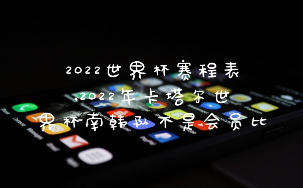 2022世界杯赛程表,2022年卡塔尔世界杯南韩队不是会员比