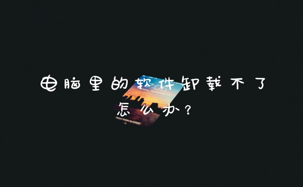 电脑里的软件卸载不了怎么办？