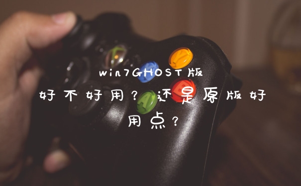 win7GHOST版好不好用？还是原版好用点？