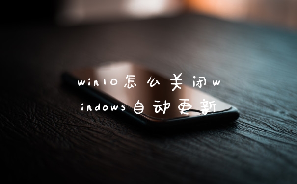 win10怎么关闭windows自动更新