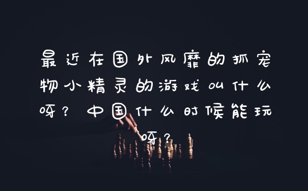 最近在国外风靡的抓宠物小精灵的游戏叫什么呀？中国什么时候能玩呀？