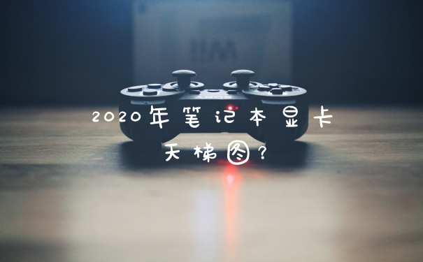 2020年笔记本显卡天梯图？