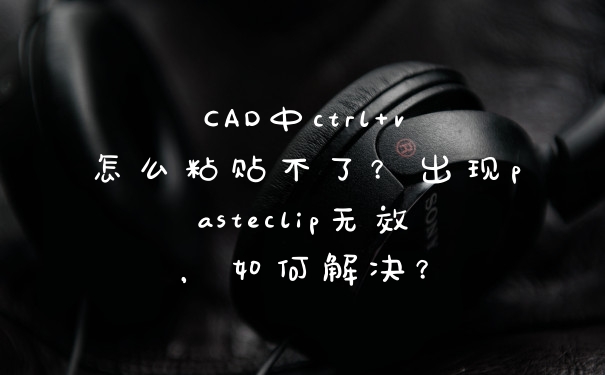 CAD中ctrl+v怎么粘贴不了？出现pasteclip无效，如何解决？