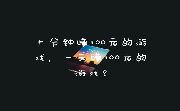 十分钟赚100元的游戏，一天赚100元的游戏？