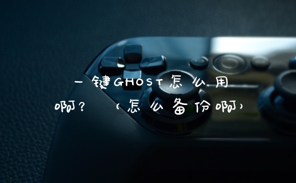 一键GHOST怎么用啊？（怎么备份啊）