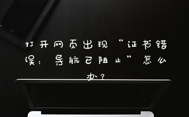 打开网页出现“证书错误：导航已阻止”怎么办？