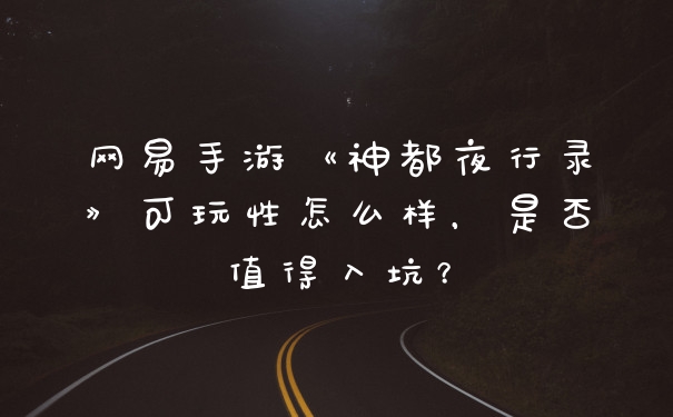 网易手游《神都夜行录》可玩性怎么样，是否值得入坑？