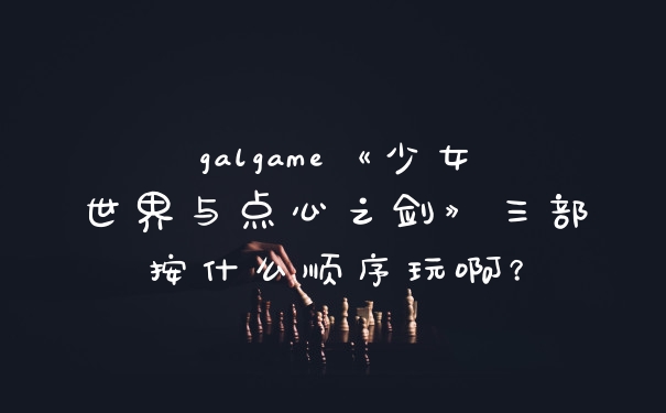 galgame《少女世界与点心之剑》三部按什么顺序玩啊？