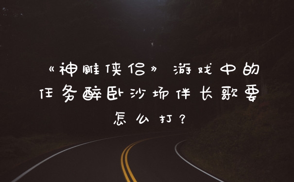 《神雕侠侣》游戏中的任务醉卧沙场伴长歌要怎么打？