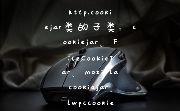 http.cookiejar类的子类：cookiejar、FileCookieJar、mozillacookiejar、lwpccookiejar