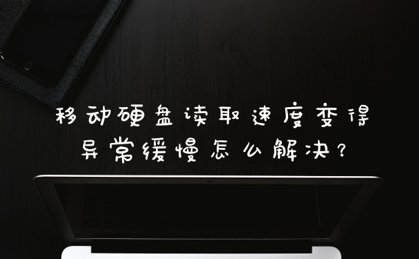 移动硬盘读取速度变得异常缓慢怎么解决？