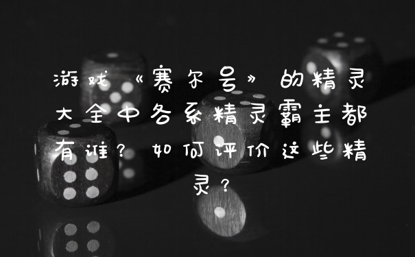 游戏《赛尔号》的精灵大全中各系精灵霸主都有谁？如何评价这些精灵？