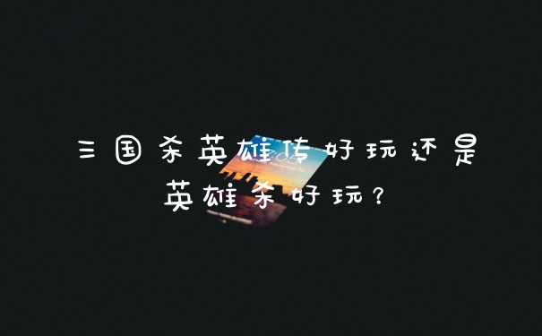 三国杀英雄传好玩还是英雄杀好玩？