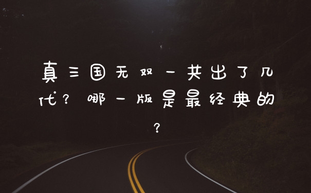 真三国无双一共出了几代？哪一版是最经典的？