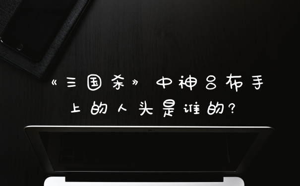 《三国杀》中神吕布手上的人头是谁的?