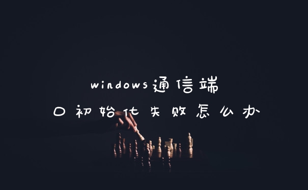 windows通信端口初始化失败怎么办