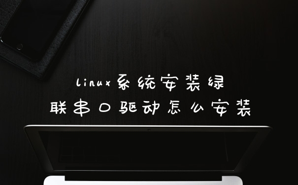 linux系统安装绿联串口驱动怎么安装