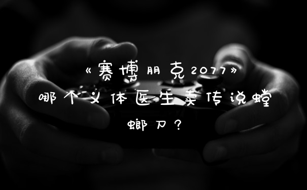 《赛博朋克2077》哪个义体医生卖传说螳螂刀?