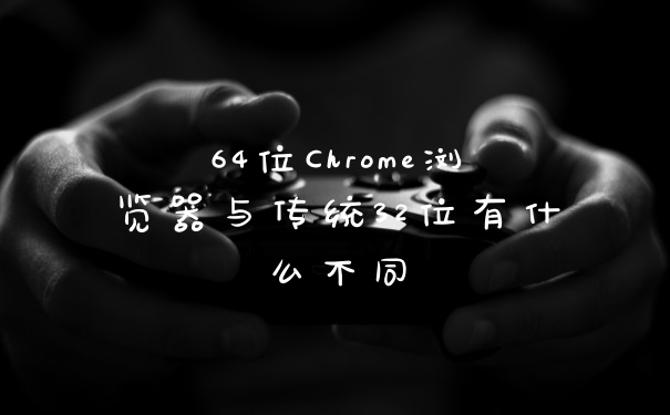 64位Chrome浏览器与传统32位有什么不同