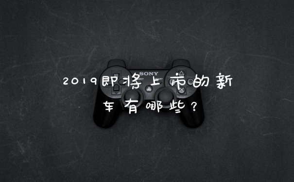 2019即将上市的新车有哪些？