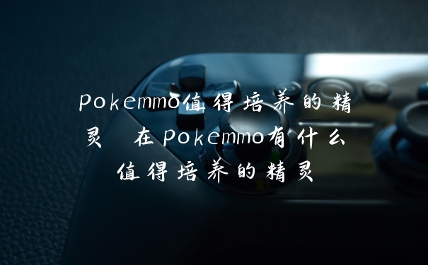 pokemmo值得培养的精灵 在pokemmo有什么值得培养的精灵