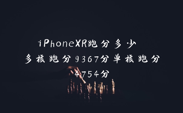 iPhoneXR跑分多少 多核跑分9367分单核跑分4754分