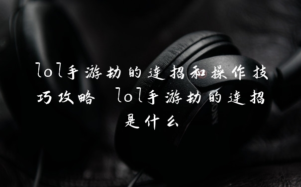 lol手游劫的连招和操作技巧攻略 lol手游劫的连招是什么