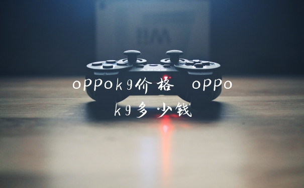 oppok9价格 oppok9多少钱