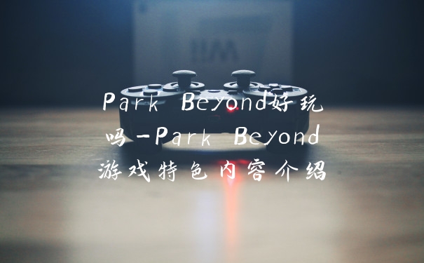 Park Beyond好玩吗-Park Beyond游戏特色内容介绍