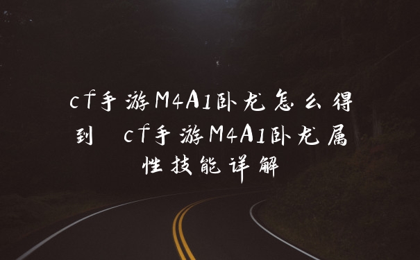 cf手游M4A1卧龙怎么得到 cf手游M4A1卧龙属性技能详解