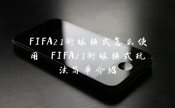 FIFA21街球模式怎么使用 FIFA21街球模式玩法简单介绍