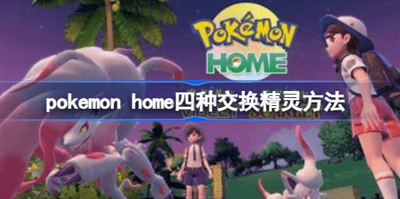 pokemon home怎么交换精灵-pokemon home四种交换精灵策略汇总