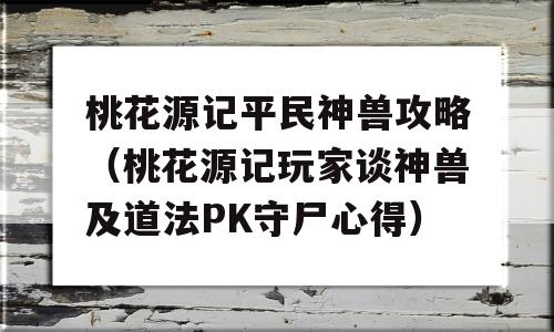 桃花源记平民神兽攻略（桃花源记玩家谈神兽及道法PK守尸心得）-图1