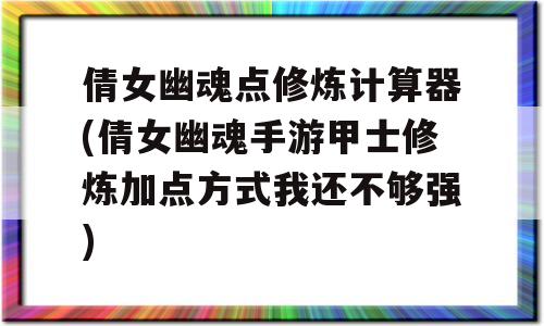 倩女幽魂点修炼计算器(倩女幽魂手游甲士修炼加点策略我还不够强)-图1