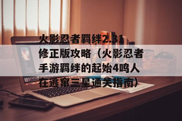 火影忍者羁绊2.31修正版攻略（火影忍者手游羁绊的起始4鸣人在逃窜三星图文详细通关攻略大全）-图1