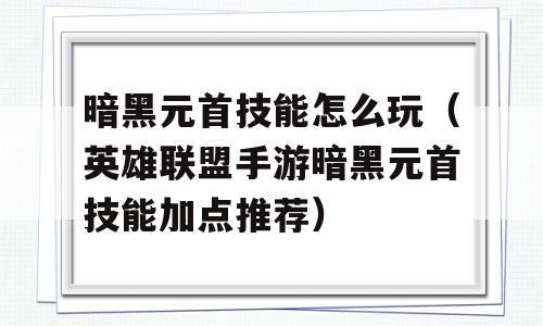 暗黑元首技能怎么使用（英雄联盟手游暗黑元首技能加点推荐）-图1