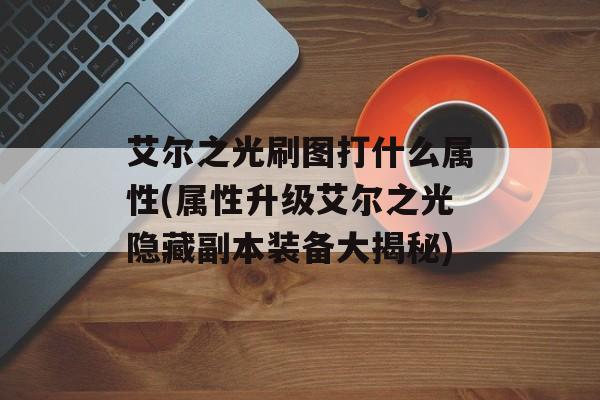 艾尔之光刷图打什么属性(属性升级艾尔之光隐藏副本装备大揭秘)-图1