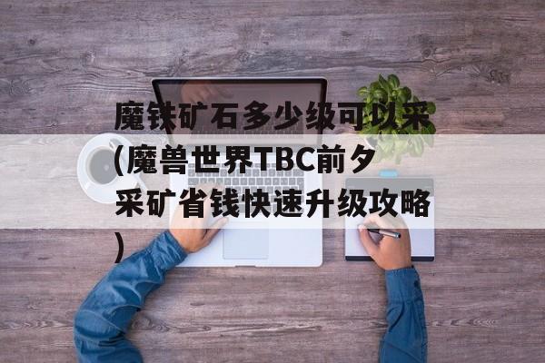 魔铁矿石多少级可以采(魔兽世界TBC前夕采矿省钱快速快速升级攻略教程)-图1