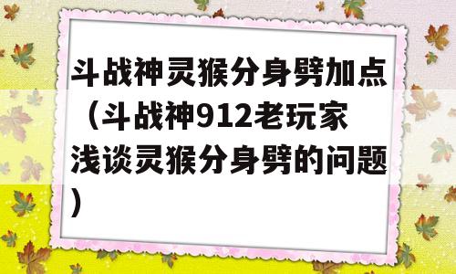 斗战神灵猴分身劈加点（斗战神912老玩家浅谈灵猴分身劈的问题）-图1